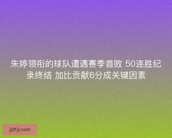朱婷领衔的球队遭遇赛季首败 50连胜纪录终结 加比贡献6分成关键因素