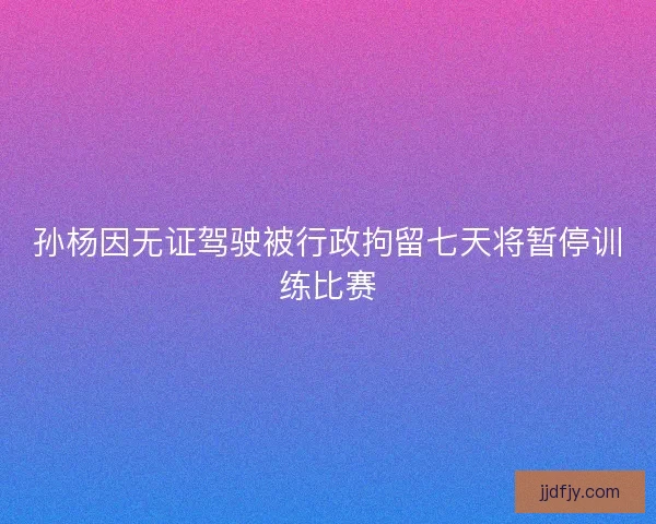 孙杨因无证驾驶被行政拘留七天将暂停训练比赛 孙杨因无证驾驶被行政拘留七天将暂停训练比赛