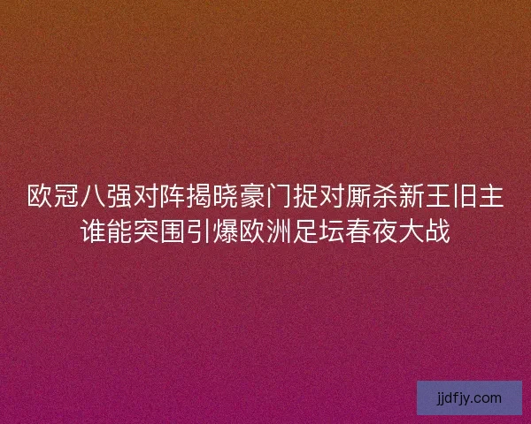 欧冠八强对阵揭晓豪门捉对厮杀新王旧主谁能突围引爆欧洲足坛春夜大战