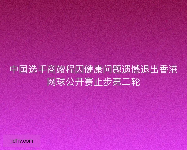 中国选手商竣程因健康问题遗憾退出香港网球公开赛止步第二轮