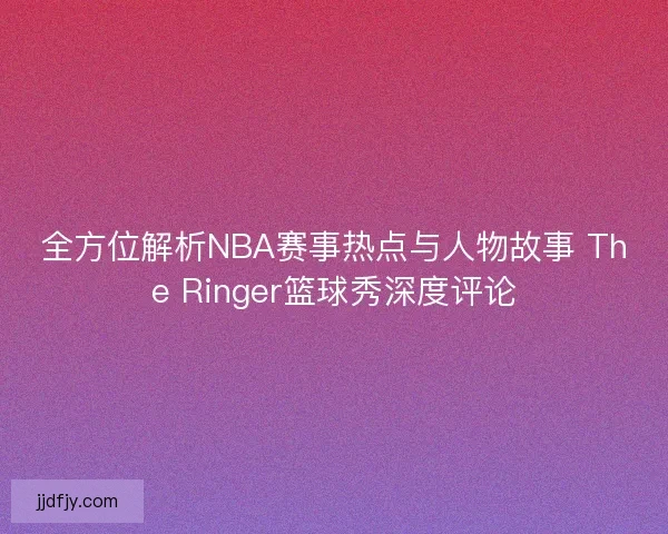 全方位解析NBA赛事热点与人物故事 The Ringer篮球秀深度评论