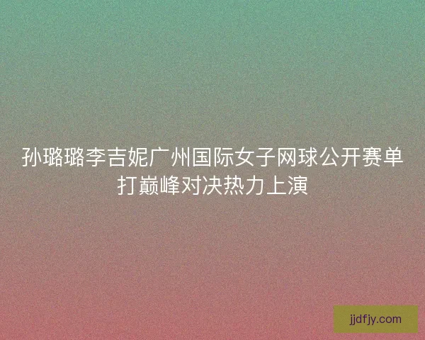 孙璐璐李吉妮广州国际女子网球公开赛单打巅峰对决热力上演
