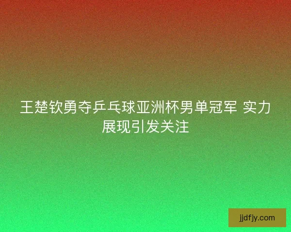 王楚钦勇夺乒乓球亚洲杯男单冠军 实力展现引发关注