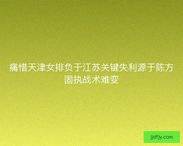痛惜天津女排负于江苏关键失利源于陈方固执战术难变
