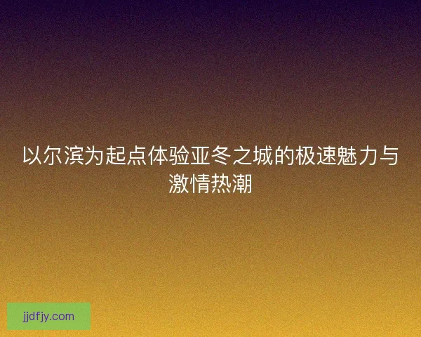 以尔滨为起点体验亚冬之城的极速魅力与激情热潮