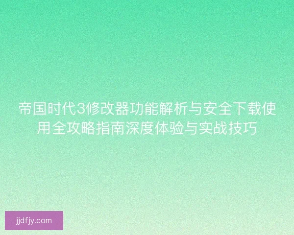 帝国时代3修改器功能解析与安全下载使用全攻略指南深度体验与实战技巧