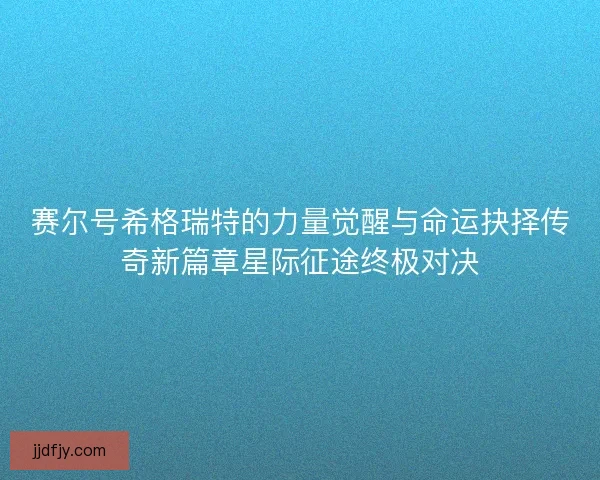 赛尔号希格瑞特的力量觉醒与命运抉择传奇新篇章星际征途终极对决 赛尔号希格瑞特的力量觉醒与命运抉择传奇新篇章星际征途终极对决