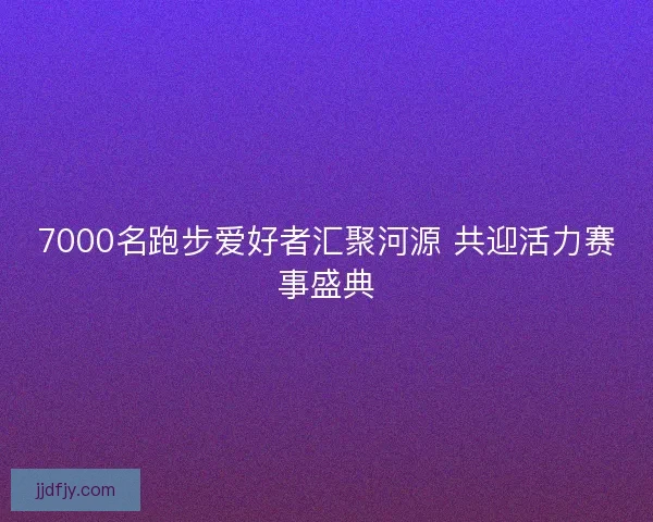 7000名跑步爱好者汇聚河源 共迎活力赛事盛典
