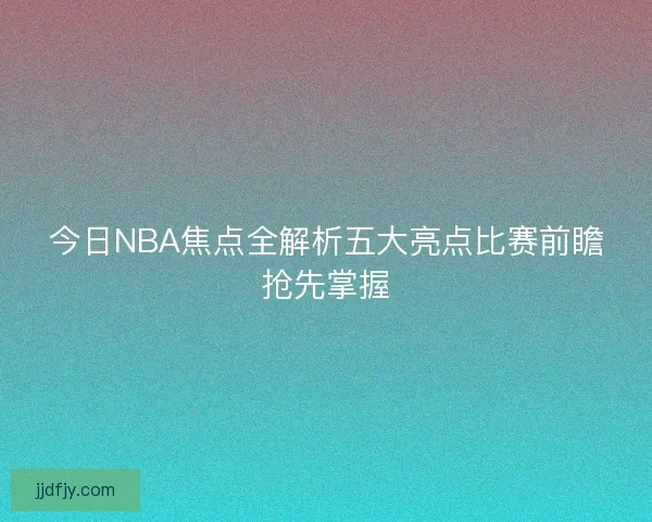 今日NBA焦点全解析五大亮点比赛前瞻抢先掌握 今日NBA焦点全解析五大亮点比赛前瞻抢先掌握