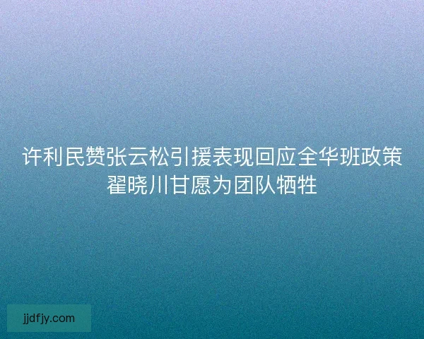 许利民赞张云松引援表现回应全华班政策翟晓川甘愿为团队牺牲 许利民赞张云松引援表现回应全华班政策翟晓川甘愿为团队牺牲
