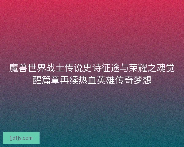 魔兽世界战士传说史诗征途与荣耀之魂觉醒篇章再续热血英雄传奇梦想 魔兽世界战士传说史诗征途与荣耀之魂觉醒篇章再续热血英雄传奇梦想