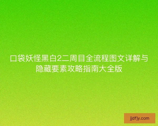 口袋妖怪黑白2二周目全流程图文详解与隐藏要素攻略指南大全版 口袋妖怪黑白2二周目全流程图文详解与隐藏要素攻略指南大全版