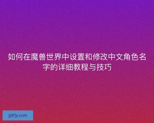 如何在魔兽世界中设置和修改中文角色名字的详细教程与技巧 如何在魔兽世界中设置和修改中文角色名字的详细教程与技巧
