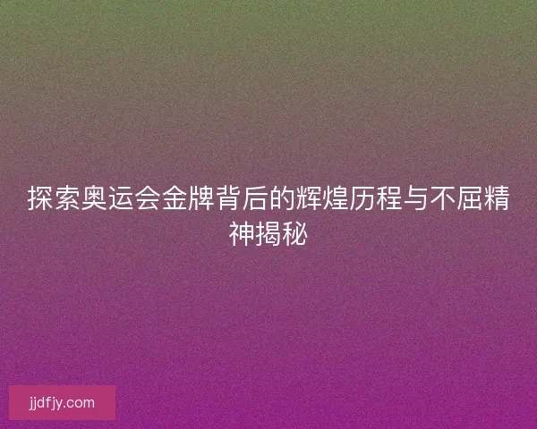 探索奥运会金牌背后的辉煌历程与不屈精神揭秘 探索奥运会金牌背后的辉煌历程与不屈精神揭秘