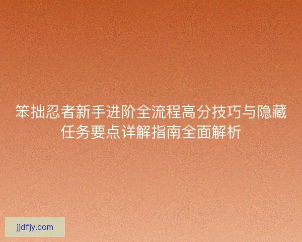 笨拙忍者新手进阶全流程高分技巧与隐藏任务要点详解指南全面解析 笨拙忍者新手进阶全流程高分技巧与隐藏任务要点详解指南全面解析