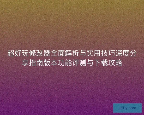 超好玩修改器全面解析与实用技巧深度分享指南版本功能评测与下载攻略