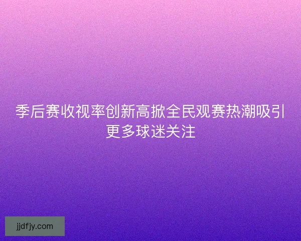 季后赛收视率创新高掀全民观赛热潮吸引更多球迷关注
