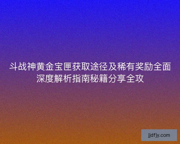 斗战神黄金宝匣获取途径及稀有奖励全面深度解析指南秘籍分享全攻 斗战神黄金宝匣获取途径及稀有奖励全面深度解析指南秘籍分享全攻