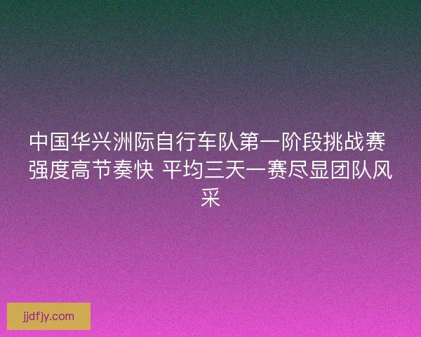 中国华兴洲际自行车队第一阶段挑战赛 强度高节奏快 平均三天一赛尽显团队风采 中国华兴洲际自行车队第一阶段挑战赛 强度高节奏快 平均三天一赛尽显团队风采