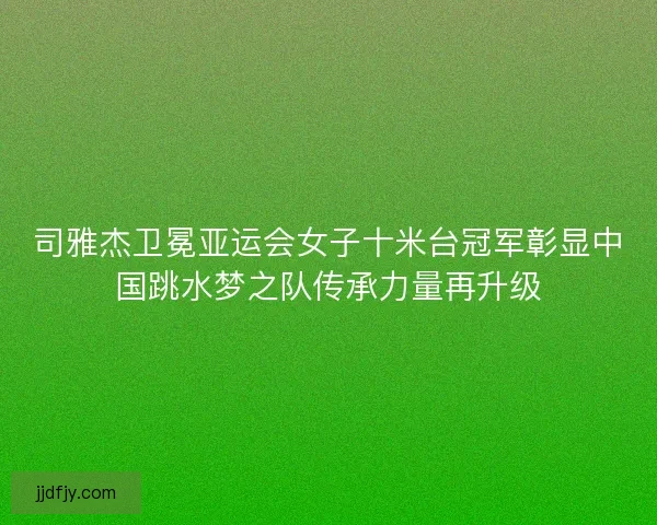 司雅杰卫冕亚运会女子十米台冠军彰显中国跳水梦之队传承力量再升级 司雅杰卫冕亚运会女子十米台冠军彰显中国跳水梦之队传承力量再升级