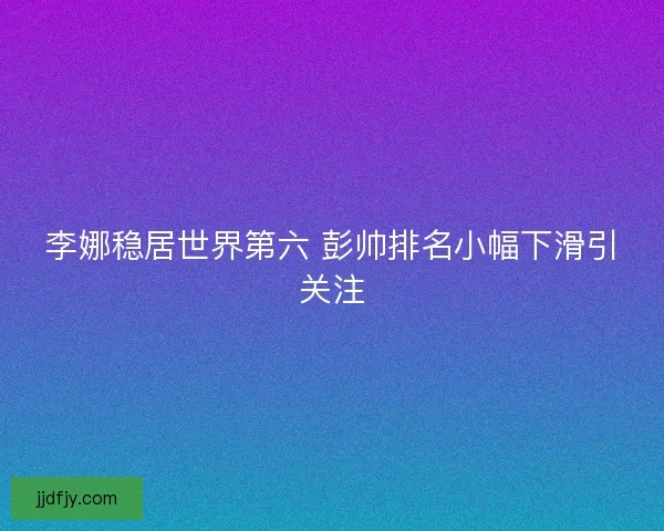 李娜稳居世界第六 彭帅排名小幅下滑引关注 李娜稳居世界第六 彭帅排名小幅下滑引关注