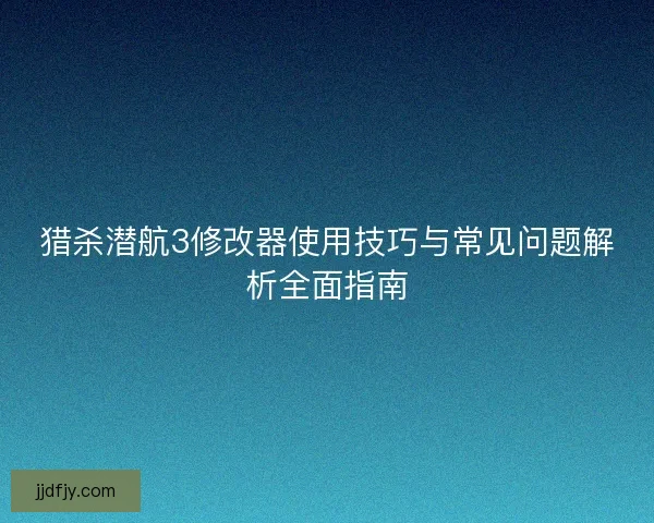 猎杀潜航3修改器使用技巧与常见问题解析全面指南 猎杀潜航3修改器使用技巧与常见问题解析全面指南