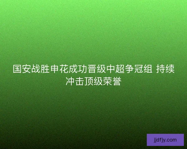国安战胜申花成功晋级中超争冠组 持续冲击顶级荣誉 国安战胜申花成功晋级中超争冠组 持续冲击顶级荣誉