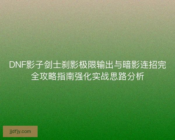 DNF影子剑士刹影极限输出与暗影连招完全攻略指南强化实战思路分析 DNF影子剑士刹影极限输出与暗影连招完全攻略指南强化实战思路分析