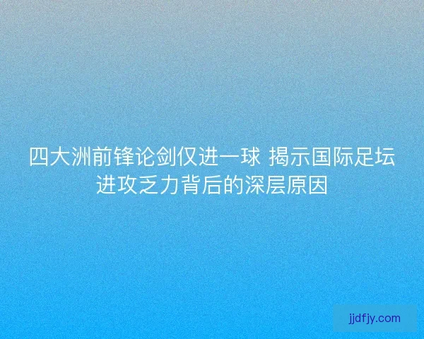 四大洲前锋论剑仅进一球 揭示国际足坛进攻乏力背后的深层原因 四大洲前锋论剑仅进一球 揭示国际足坛进攻乏力背后的深层原因