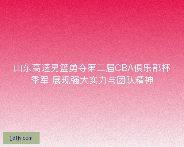 山东高速男篮勇夺第二届CBA俱乐部杯季军 展现强大实力与团队精神 山东高速男篮勇夺第二届CBA俱乐部杯季军 展现强大实力与团队精神